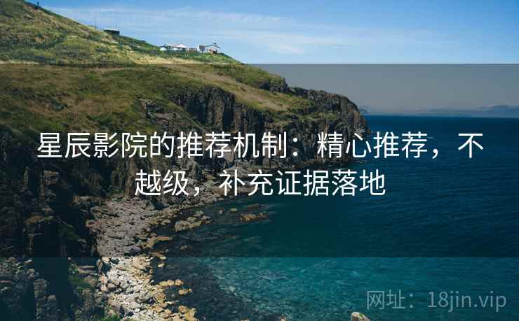 星辰影院的推荐机制:精心推荐,不越级,补充证据落地 星辰影院的推荐机制:精心推荐,不越级,补充证据落地