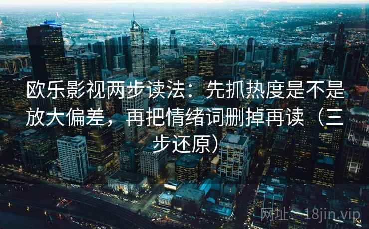 欧乐影视两步读法:先抓热度是不是放大偏差,再把情绪词删掉再读(三步还原) 欧乐影视两步读法:先抓热度是不是放大偏差,再把情绪词删掉再读(三步还原)