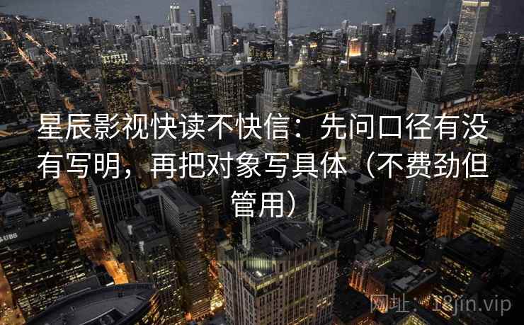 星辰影视快读不快信:先问口径有没有写明,再把对象写具体(不费劲但管用) 星辰影视快读不快信:先问口径有没有写明,再把对象写具体(不费劲但管用)