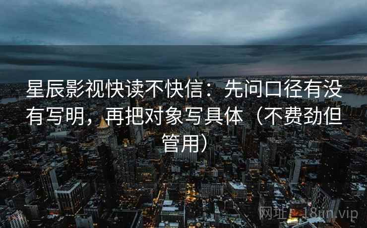 星辰影视快读不快信:先问口径有没有写明,再把对象写具体(不费劲但管用) 星辰影视快读不快信:先问口径有没有写明,再把对象写具体(不费劲但管用)