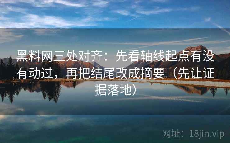 黑料网三处对齐：先看轴线起点有没有动过，再把结尾改成摘要（先让证据落地）