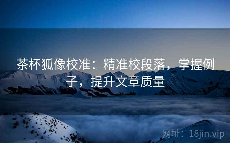 茶杯狐像校准：精准校段落，掌握例子，提升文章质量