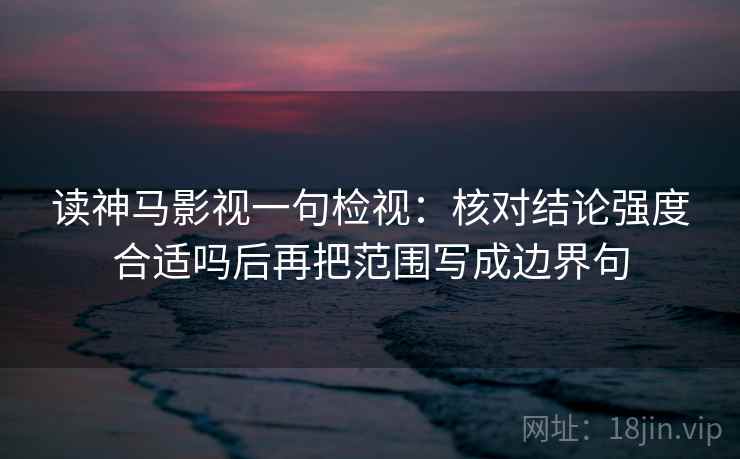 读神马影视一句检视：核对结论强度合适吗后再把范围写成边界句