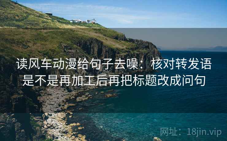 读风车动漫给句子去噪：核对转发语是不是再加工后再把标题改成问句