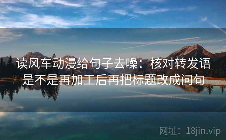 读风车动漫给句子去噪：核对转发语是不是再加工后再把标题改成问句