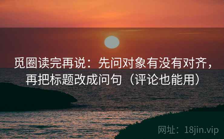 觅圈读完再说：先问对象有没有对齐，再把标题改成问句（评论也能用）
