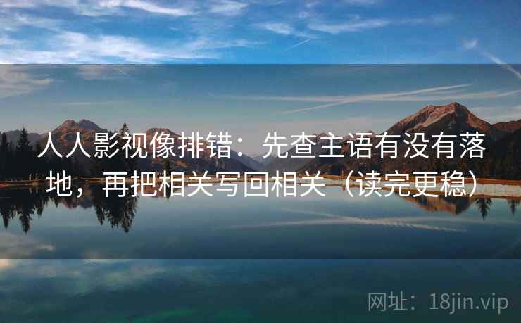 人人影视像排错:先查主语有没有落地,再把相关写回相关(读完更稳) 人人影视像排错:先查主语有没有落地,再把相关写回相关(读完更稳)
