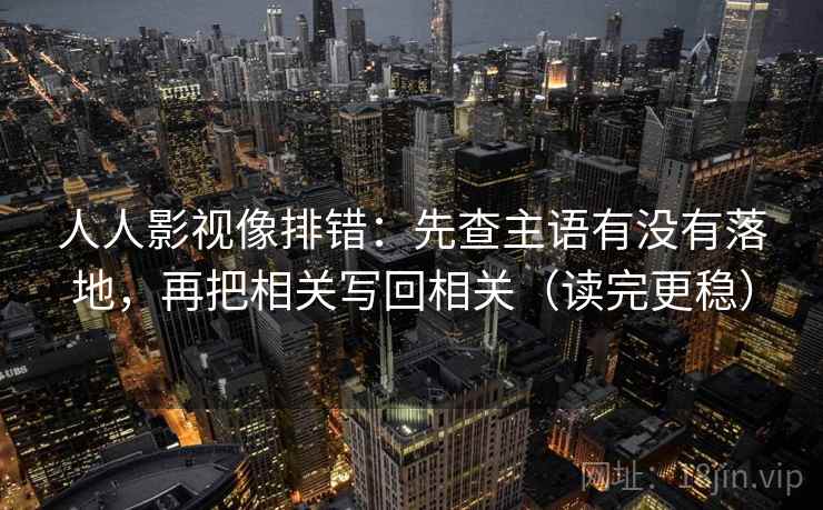 人人影视像排错:先查主语有没有落地,再把相关写回相关(读完更稳) 人人影视像排错:先查主语有没有落地,再把相关写回相关(读完更稳)