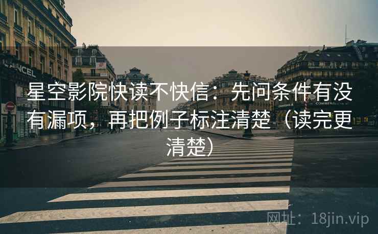 星空影院快读不快信:先问条件有没有漏项,再把例子标注清楚(读完更清楚) 星空影院快读不快信:先问条件有没有漏项,再把例子标注清楚(读完更清楚)