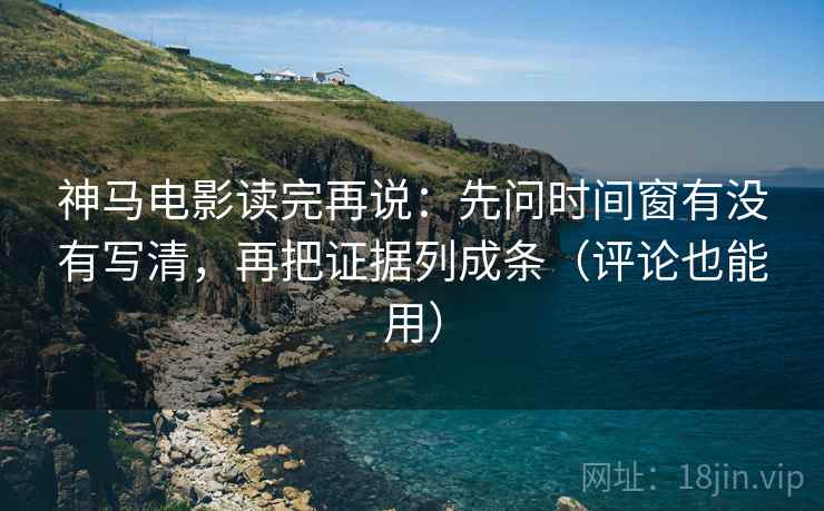 神马电影读完再说:先问时间窗有没有写清,再把证据列成条(评论也能用) 神马电影读完再说:先问时间窗有没有写清,再把证据列成条(评论也能用)