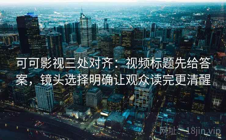 可可影视三处对齐：视频标题先给答案，镜头选择明确让观众读完更清醒