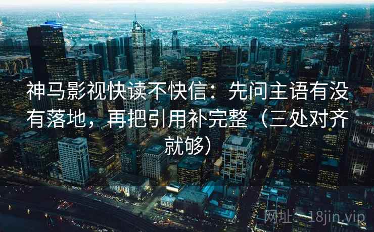 神马影视快读不快信：先问主语有没有落地，再把引用补完整（三处对齐就够）