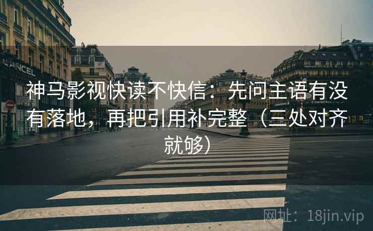 神马影视快读不快信：先问主语有没有落地，再把引用补完整（三处对齐就够）