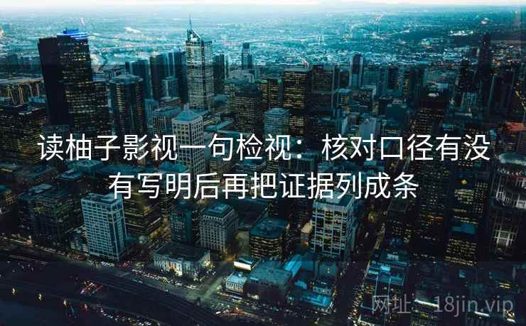 读柚子影视一句检视:核对口径有没有写明后再把证据列成条 读柚子影视一句检视:核对口径有没有写明后再把证据列成条