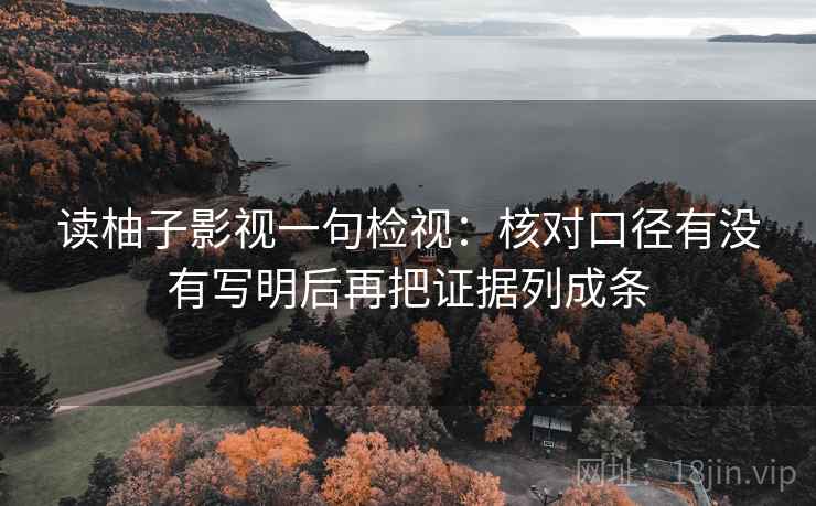 读柚子影视一句检视:核对口径有没有写明后再把证据列成条 读柚子影视一句检视:核对口径有没有写明后再把证据列成条
