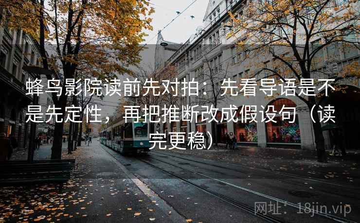 蜂鸟影院读前先对拍:先看导语是不是先定性,再把推断改成假设句(读完更稳) 蜂鸟影院读前先对拍:先看导语是不是先定性,再把推断改成假设句(读完更稳)