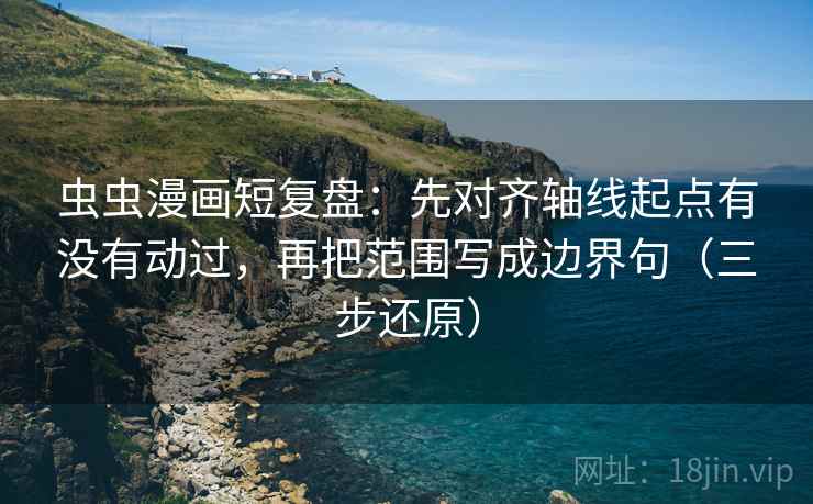 虫虫漫画短复盘：先对齐轴线起点有没有动过，再把范围写成边界句（三步还原）