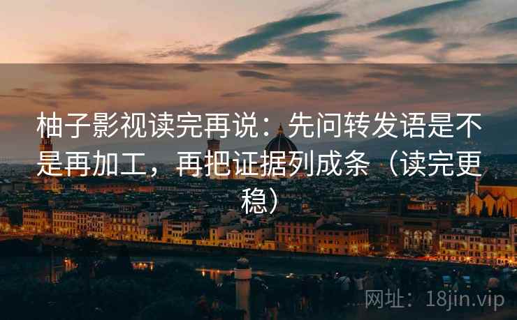 柚子影视读完再说:先问转发语是不是再加工,再把证据列成条(读完更稳) 柚子影视读完再说:先问转发语是不是再加工,再把证据列成条(读完更稳)