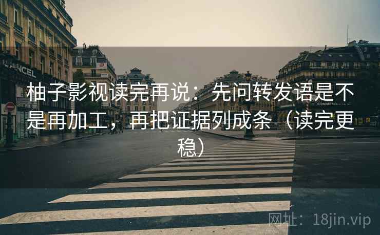 柚子影视读完再说:先问转发语是不是再加工,再把证据列成条(读完更稳) 柚子影视读完再说:先问转发语是不是再加工,再把证据列成条(读完更稳)