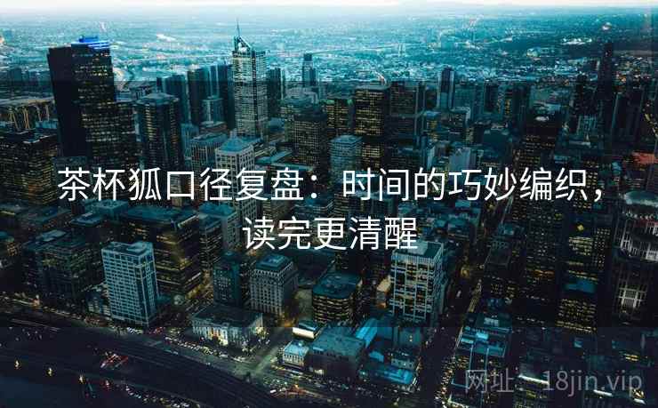 茶杯狐口径复盘:时间的巧妙编织,读完更清醒 茶杯狐口径复盘:时间的巧妙编织,读完更清醒