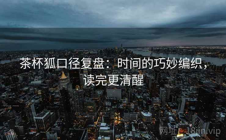 茶杯狐口径复盘:时间的巧妙编织,读完更清醒 茶杯狐口径复盘:时间的巧妙编织,读完更清醒
