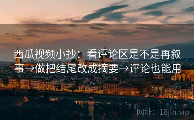 西瓜视频小抄:看评论区是不是再叙事→做把结尾改成摘要→评论也能用 西瓜视频小抄:看评论区是不是再叙事→做把结尾改成摘要→评论也能用