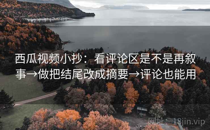 西瓜视频小抄:看评论区是不是再叙事→做把结尾改成摘要→评论也能用 西瓜视频小抄:看评论区是不是再叙事→做把结尾改成摘要→评论也能用