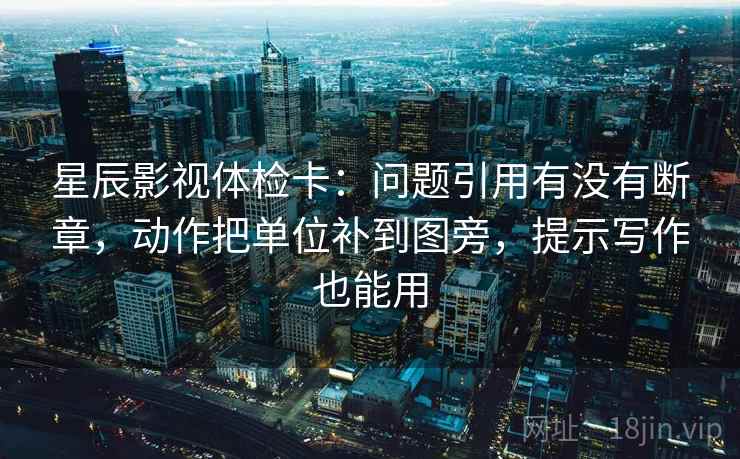 星辰影视体检卡:问题引用有没有断章,动作把单位补到图旁,提示写作也能用 星辰影视体检卡:问题引用有没有断章,动作把单位补到图旁,提示写作也能用
