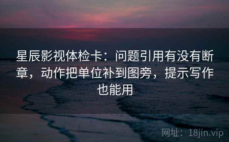 星辰影视体检卡:问题引用有没有断章,动作把单位补到图旁,提示写作也能用 星辰影视体检卡:问题引用有没有断章,动作把单位补到图旁,提示写作也能用