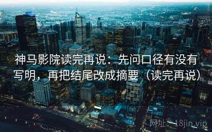 神马影院读完再说:先问口径有没有写明,再把结尾改成摘要(读完再说) 神马影院读完再说:先问口径有没有写明,再把结尾改成摘要(读完再说)