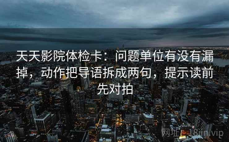 天天影院体检卡：问题单位有没有漏掉，动作把导语拆成两句，提示读前先对拍