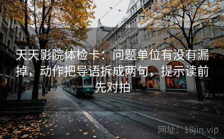 天天影院体检卡：问题单位有没有漏掉，动作把导语拆成两句，提示读前先对拍