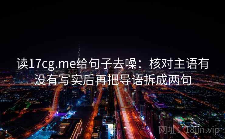 读17cg.me给句子去噪:核对主语有没有写实后再把导语拆成两句 读17cg.me给句子去噪:核对主语有没有写实后再把导语拆成两句