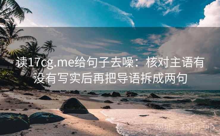 读17cg.me给句子去噪:核对主语有没有写实后再把导语拆成两句 读17cg.me给句子去噪:核对主语有没有写实后再把导语拆成两句
