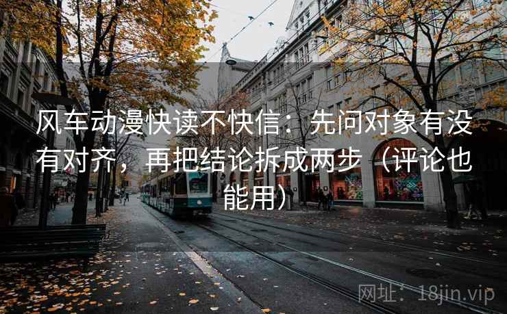 风车动漫快读不快信:先问对象有没有对齐,再把结论拆成两步(评论也能用) 风车动漫快读不快信:先问对象有没有对齐,再把结论拆成两步(评论也能用)