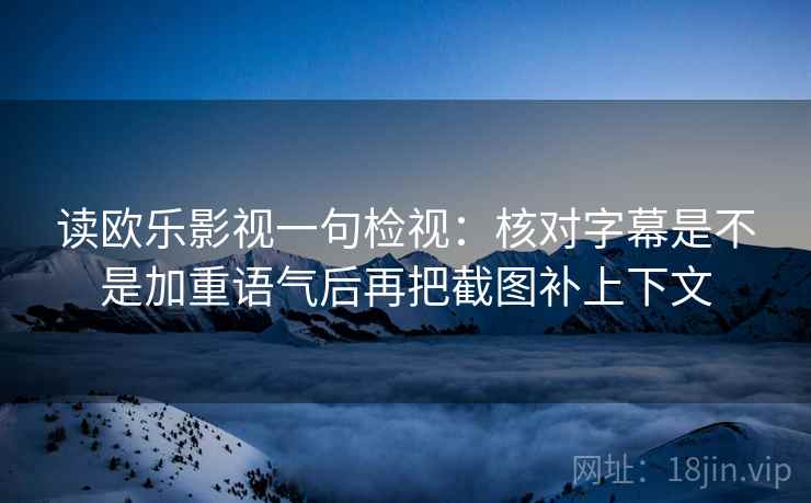 读欧乐影视一句检视:核对字幕是不是加重语气后再把截图补上下文 读欧乐影视一句检视:核对字幕是不是加重语气后再把截图补上下文