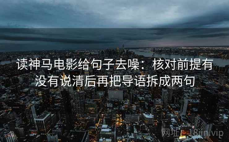 读神马电影给句子去噪:核对前提有没有说清后再把导语拆成两句 读神马电影给句子去噪:核对前提有没有说清后再把导语拆成两句