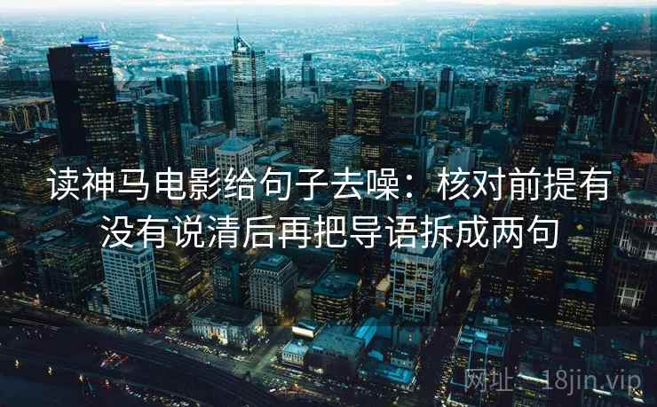 读神马电影给句子去噪:核对前提有没有说清后再把导语拆成两句 读神马电影给句子去噪:核对前提有没有说清后再把导语拆成两句