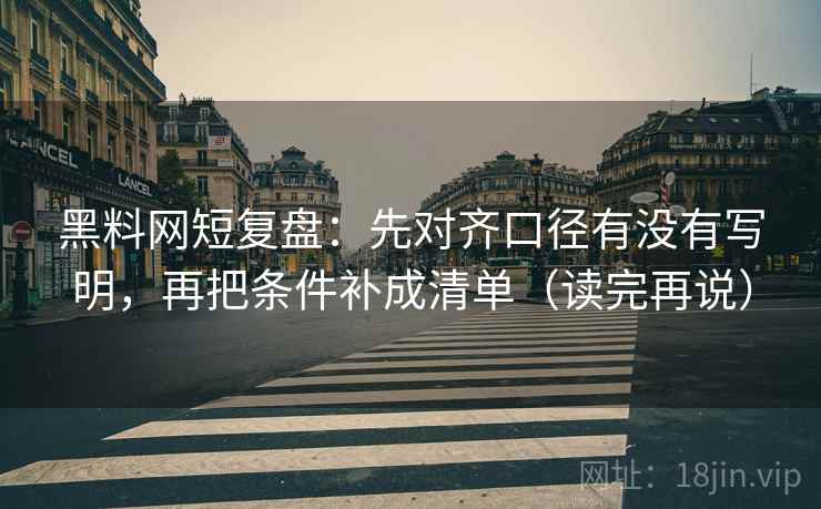黑料网短复盘:先对齐口径有没有写明,再把条件补成清单(读完再说) 黑料网短复盘:先对齐口径有没有写明,再把条件补成清单(读完再说)