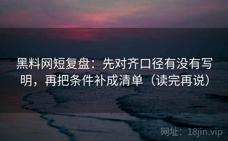 黑料网短复盘:先对齐口径有没有写明,再把条件补成清单(读完再说) 黑料网短复盘:先对齐口径有没有写明,再把条件补成清单(读完再说)