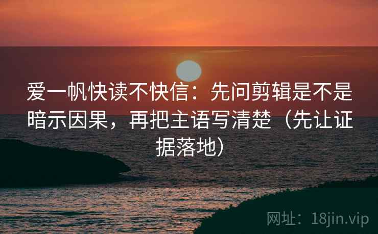 爱一帆快读不快信：先问剪辑是不是暗示因果，再把主语写清楚（先让证据落地）