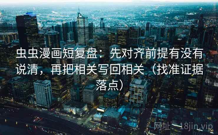 虫虫漫画短复盘:先对齐前提有没有说清,再把相关写回相关(找准证据落点) 虫虫漫画短复盘:先对齐前提有没有说清,再把相关写回相关(找准证据落点)