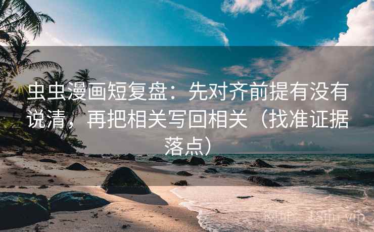 虫虫漫画短复盘:先对齐前提有没有说清,再把相关写回相关(找准证据落点) 虫虫漫画短复盘:先对齐前提有没有说清,再把相关写回相关(找准证据落点)