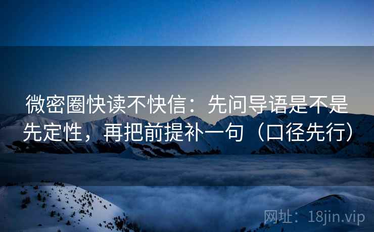 微密圈快读不快信：先问导语是不是先定性，再把前提补一句（口径先行）