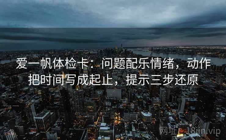 爱一帆体检卡:问题配乐情绪,动作把时间写成起止,提示三步还原 爱一帆体检卡:问题配乐情绪,动作把时间写成起止,提示三步还原