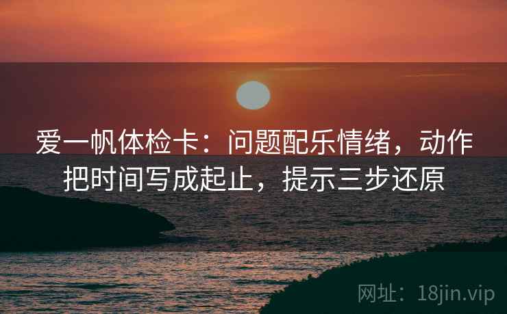 爱一帆体检卡:问题配乐情绪,动作把时间写成起止,提示三步还原 爱一帆体检卡:问题配乐情绪,动作把时间写成起止,提示三步还原