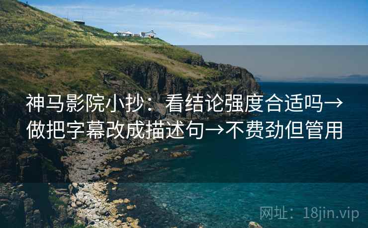 神马影院小抄:看结论强度合适吗→做把字幕改成描述句→不费劲但管用 神马影院小抄:看结论强度合适吗→做把字幕改成描述句→不费劲但管用