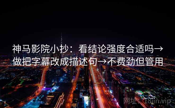 神马影院小抄:看结论强度合适吗→做把字幕改成描述句→不费劲但管用 神马影院小抄:看结论强度合适吗→做把字幕改成描述句→不费劲但管用