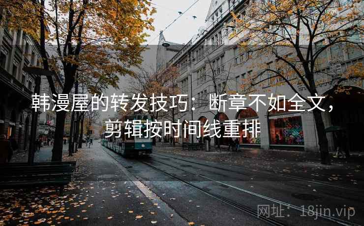 韩漫屋的转发技巧：断章不如全文，剪辑按时间线重排