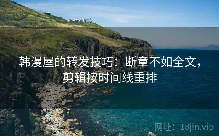 韩漫屋的转发技巧：断章不如全文，剪辑按时间线重排